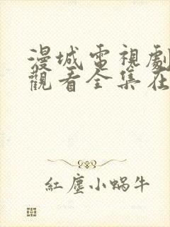 漫城电视剧免费观看全集在线播放高清