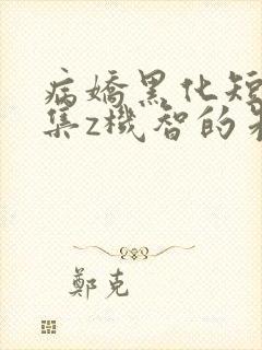 病娇黑化短篇合集z机智的朱同学