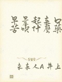 早晨起来口干口苦吃什么药治疗