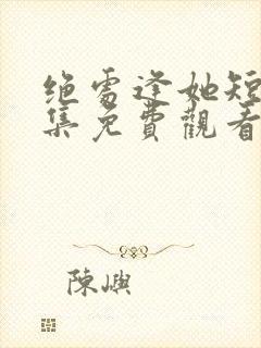 绝处逢她短剧全集免费观看高清