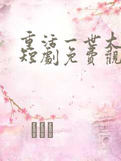 重活一世大少爷短剧免费观看46集