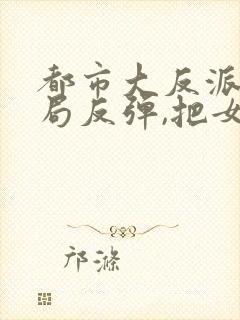 都市大反派:开局反弹,把女主角抢了