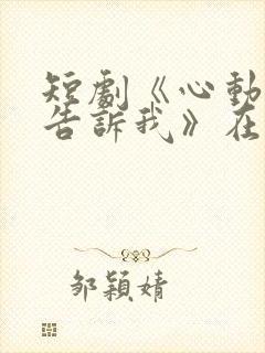 短剧《心动还请告诉我》在线观看