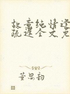 故意纯情逢夏宋疏迟全文免费阅读txt