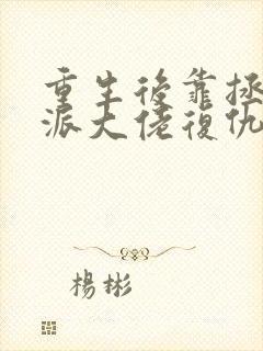 重生后靠拯救反派大佬复仇完整版