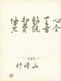 他却动了心短剧免费观看全集完整版