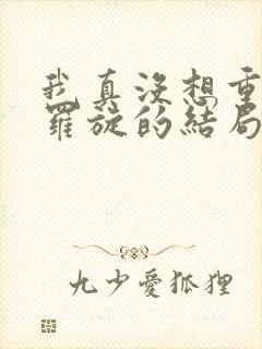 我真没想重生啊罗旋的结局