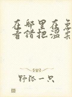 在哪里在免费观看错把温柔当情深短剧