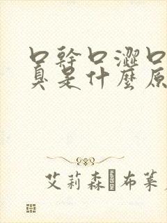 口干口涩口苦口臭是什么原因