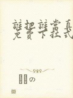 谁把谁当真动漫免费下拉式