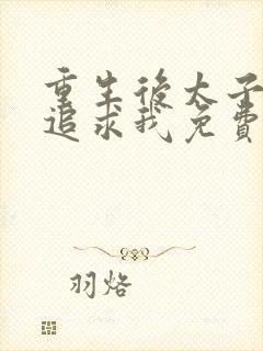 重生后太子开始追求我免费阅读