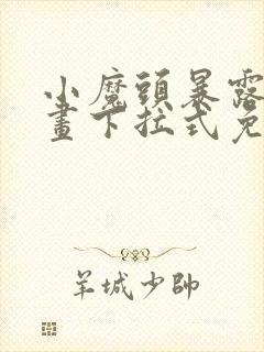 小魔头暴露啦漫画下拉式免费阅读