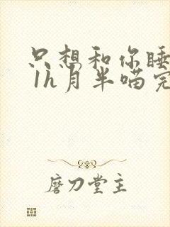 只想和你睡1v 1h月半喵完整版