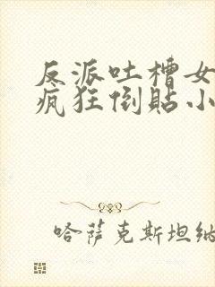 反派吐槽女主们疯狂倒贴小说