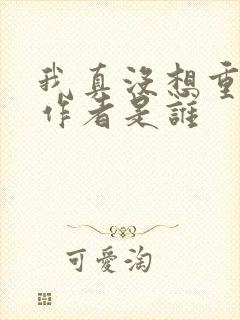 我真没想重生啊作者是谁