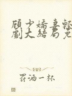 顾少娇妻轻虐短剧大结局免费观看