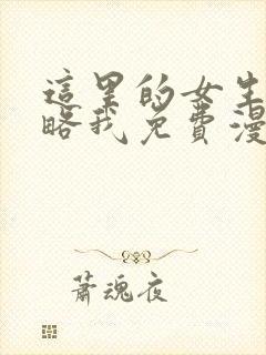 这里的女生想攻略我免费漫画