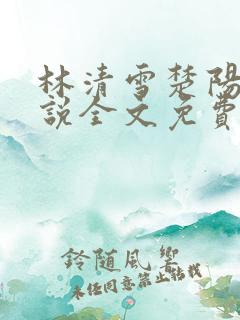 林清雪楚阳的小说全文免费阅读