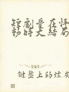 短剧爱在怦然心动时大结局