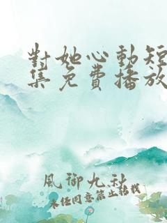 对她心动短剧全集免费播放