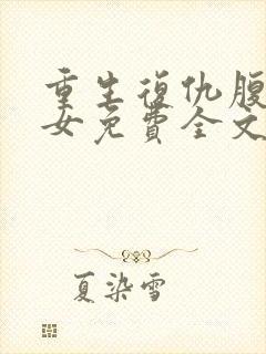 重生复仇腹黑嫡女免费全文阅读