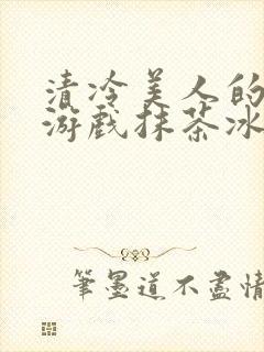 清冷美人的神奇游戏抹茶冰沙1