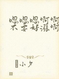 嗯嗯嗯啊啊啊啊不要好涨啊啊啊啊啊嗯