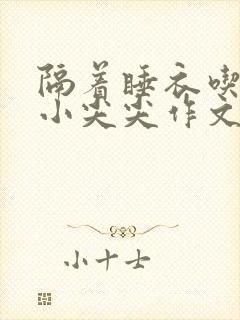 隔着睡衣吃你的小尖尖作文免费