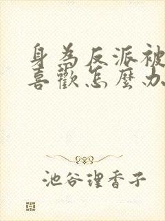 身为反派被女主喜欢怎么办在哪连载