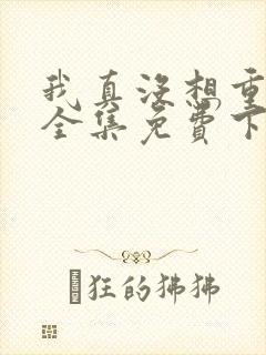 我真没想重生啊全集免费下载