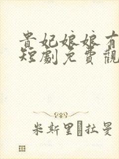 贵妃娘娘有点萌短剧免费观看