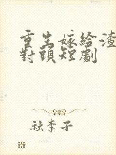 重生嫁给渣男死对头短剧