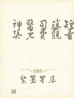 神医司藤短剧全集免费观看