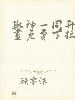 与神一同升级漫画免费下拉