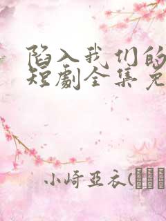 陷入我们的热恋短剧全集免费看