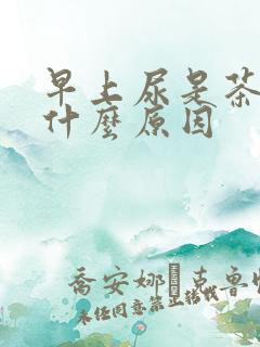 早上尿是茶色是什么原因