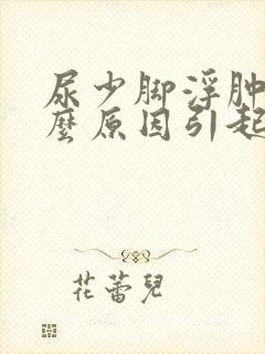 尿少脚浮肿是什么原因引起的