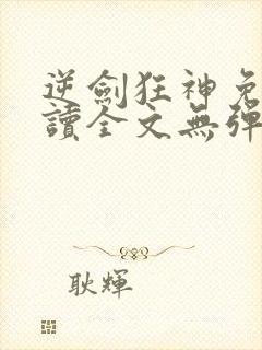 逆剑狂神免费阅读全文无弹窗