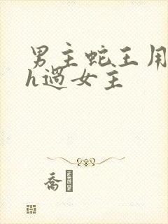 男主蛇王用蛇身h过女主