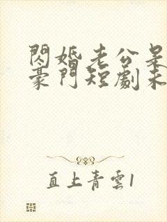 闪婚老公是超级豪门短剧未删减