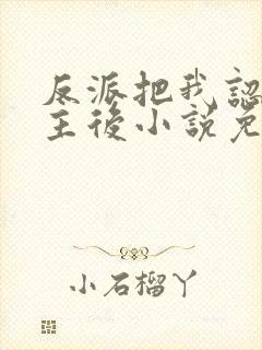 反派把我认成女主后小说免费阅读