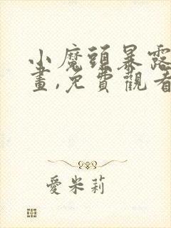 小魔头暴露啦漫画,免费观看下拉式