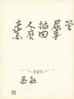 老人插尿管漏尿怎么回事