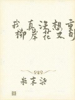 我真没想重生啊 柳岸花又明