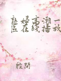 熟妇高潮一区二区在线播放观看免费