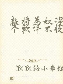 敌将为奴漫画哪个软件不收费