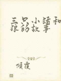 三只小猪和大灰狼的故事