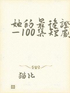 她的最后证词1—100集短剧免费观看