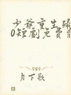 少爷重生归来10短剧免费观看