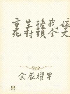 重生后我嫁给了死对头全文免费阅读